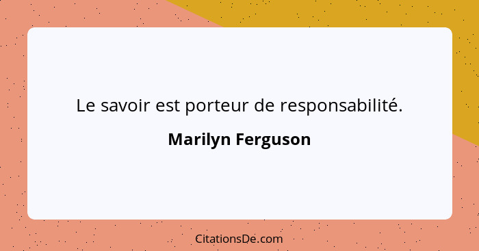 Le savoir est porteur de responsabilité.... - Marilyn Ferguson