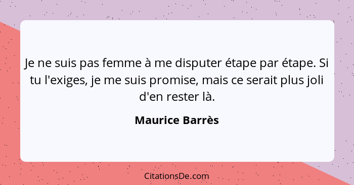 Je ne suis pas femme à me disputer étape par étape. Si tu l'exiges, je me suis promise, mais ce serait plus joli d'en rester là.... - Maurice Barrès