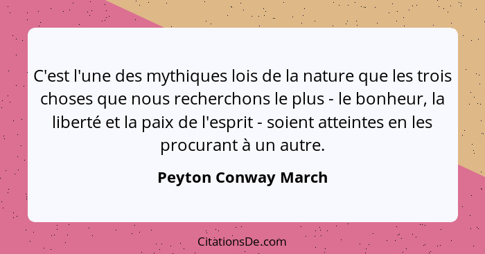 C'est l'une des mythiques lois de la nature que les trois choses que nous recherchons le plus - le bonheur, la liberté et la pai... - Peyton Conway March