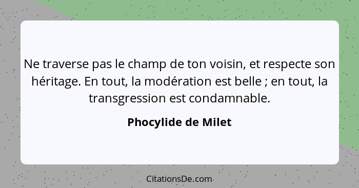 Ne traverse pas le champ de ton voisin, et respecte son héritage. En tout, la modération est belle ; en tout, la transgressi... - Phocylide de Milet