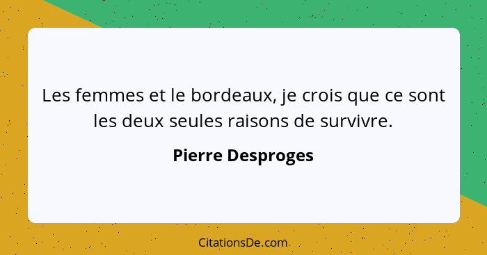 Les femmes et le bordeaux, je crois que ce sont les deux seules raisons de survivre.... - Pierre Desproges