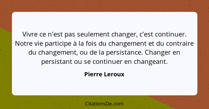 Vivre ce n'est pas seulement changer, c'est continuer. Notre vie participe à la fois du changement et du contraire du changement, ou d... - Pierre Leroux