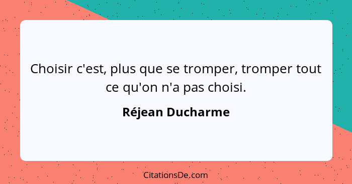 Choisir c'est, plus que se tromper, tromper tout ce qu'on n'a pas choisi.... - Réjean Ducharme