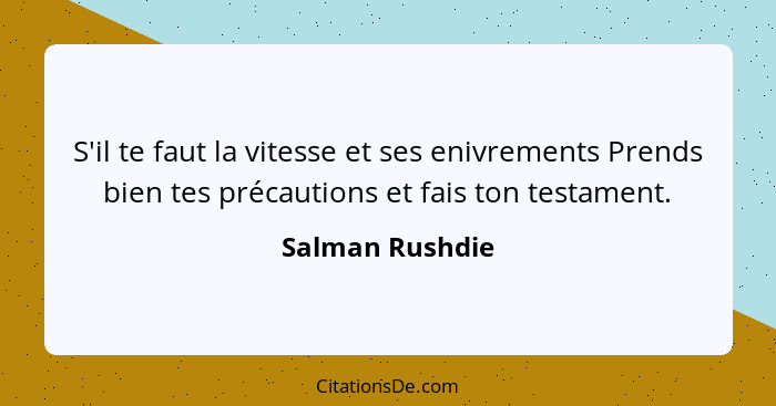 S'il te faut la vitesse et ses enivrements Prends bien tes précautions et fais ton testament.... - Salman Rushdie