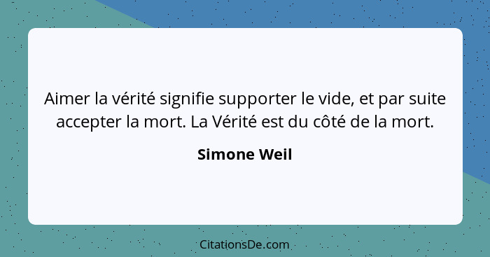 Aimer la vérité signifie supporter le vide, et par suite accepter la mort. La Vérité est du côté de la mort.... - Simone Weil