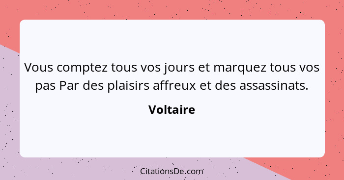 Vous comptez tous vos jours et marquez tous vos pas Par des plaisirs affreux et des assassinats.... - Voltaire