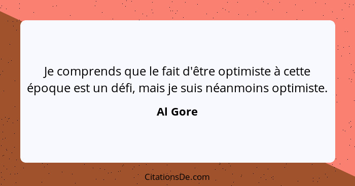 Je comprends que le fait d'être optimiste à cette époque est un défi, mais je suis néanmoins optimiste.... - Al Gore