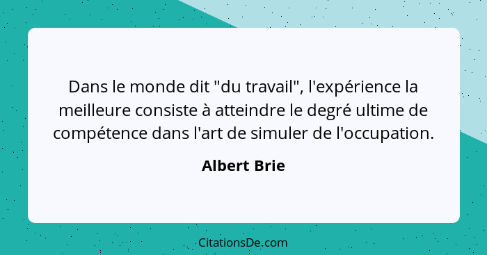 Dans le monde dit "du travail", l'expérience la meilleure consiste à atteindre le degré ultime de compétence dans l'art de simuler de l'... - Albert Brie