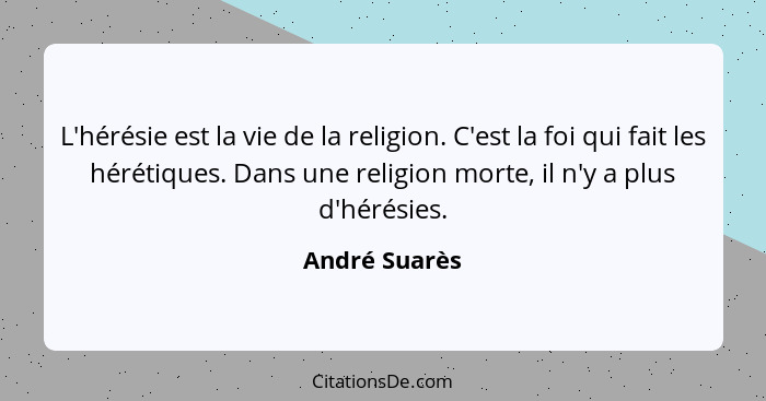 L'hérésie est la vie de la religion. C'est la foi qui fait les hérétiques. Dans une religion morte, il n'y a plus d'hérésies.... - André Suarès