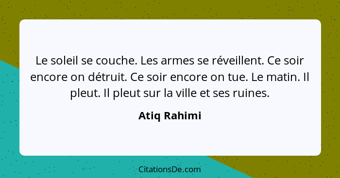 Le soleil se couche. Les armes se réveillent. Ce soir encore on détruit. Ce soir encore on tue. Le matin. Il pleut. Il pleut sur la vill... - Atiq Rahimi