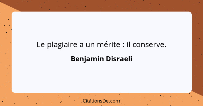 Le plagiaire a un mérite : il conserve.... - Benjamin Disraeli