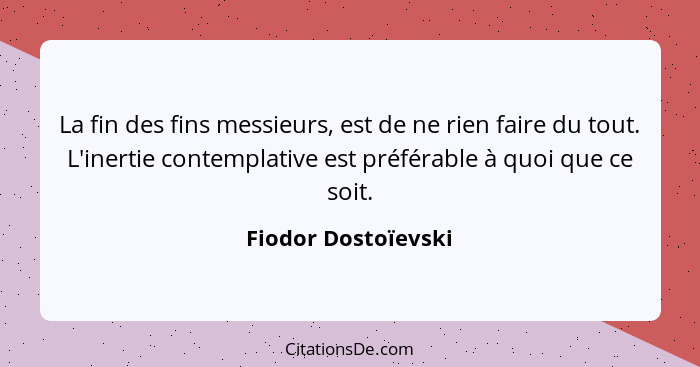 La fin des fins messieurs, est de ne rien faire du tout. L'inertie contemplative est préférable à quoi que ce soit.... - Fiodor Dostoïevski