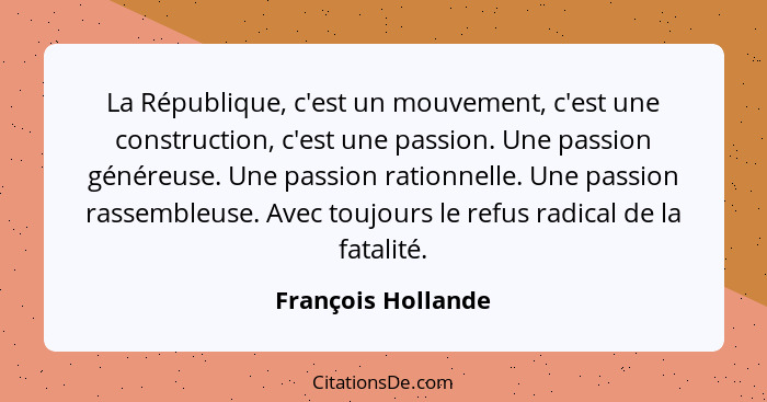 La République, c'est un mouvement, c'est une construction, c'est une passion. Une passion généreuse. Une passion rationnelle. Une... - François Hollande