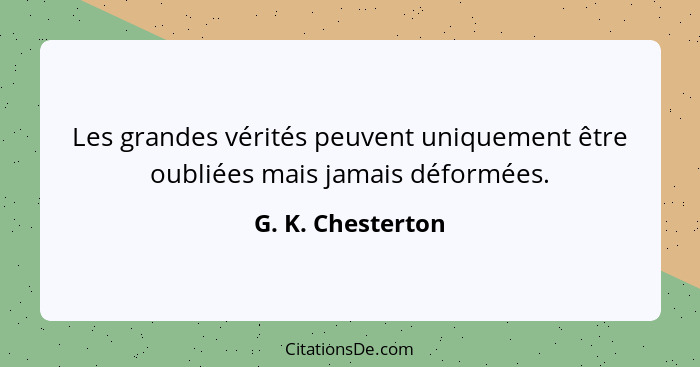Les grandes vérités peuvent uniquement être oubliées mais jamais déformées.... - G. K. Chesterton