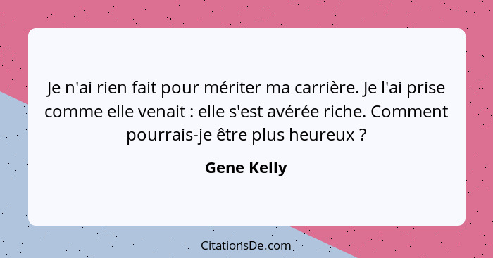 Je n'ai rien fait pour mériter ma carrière. Je l'ai prise comme elle venait : elle s'est avérée riche. Comment pourrais-je être plus... - Gene Kelly