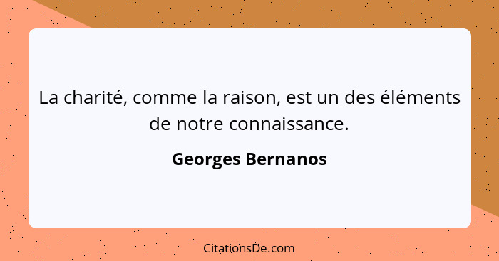 La charité, comme la raison, est un des éléments de notre connaissance.... - Georges Bernanos