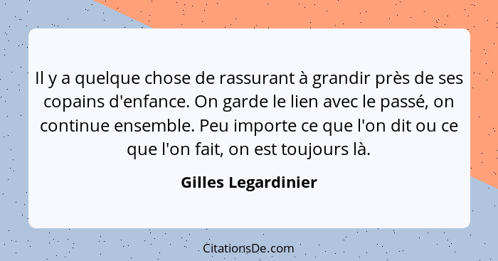 Il y a quelque chose de rassurant à grandir près de ses copains d'enfance. On garde le lien avec le passé, on continue ensemble.... - Gilles Legardinier