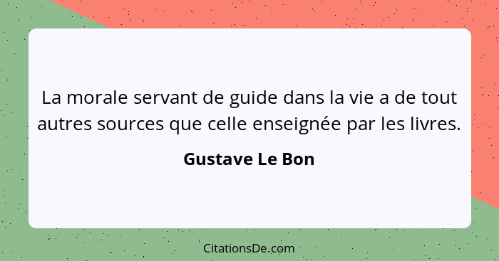 La morale servant de guide dans la vie a de tout autres sources que celle enseignée par les livres.... - Gustave Le Bon