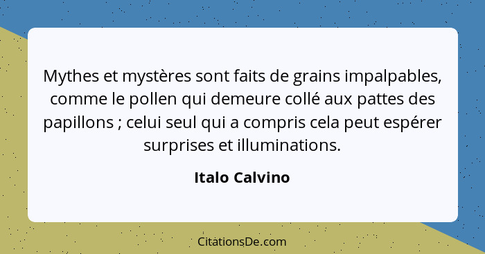 Mythes et mystères sont faits de grains impalpables, comme le pollen qui demeure collé aux pattes des papillons ; celui seul qui... - Italo Calvino