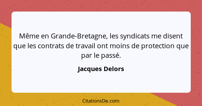 Même en Grande-Bretagne, les syndicats me disent que les contrats de travail ont moins de protection que par le passé.... - Jacques Delors