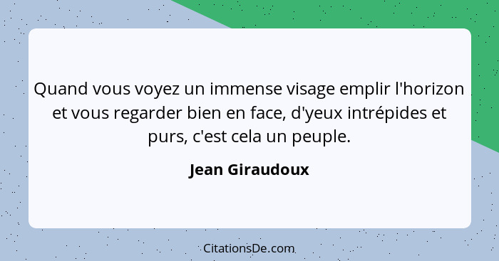 Quand vous voyez un immense visage emplir l'horizon et vous regarder bien en face, d'yeux intrépides et purs, c'est cela un peuple.... - Jean Giraudoux