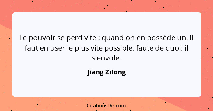 Le pouvoir se perd vite : quand on en possède un, il faut en user le plus vite possible, faute de quoi, il s'envole.... - Jiang Zilong