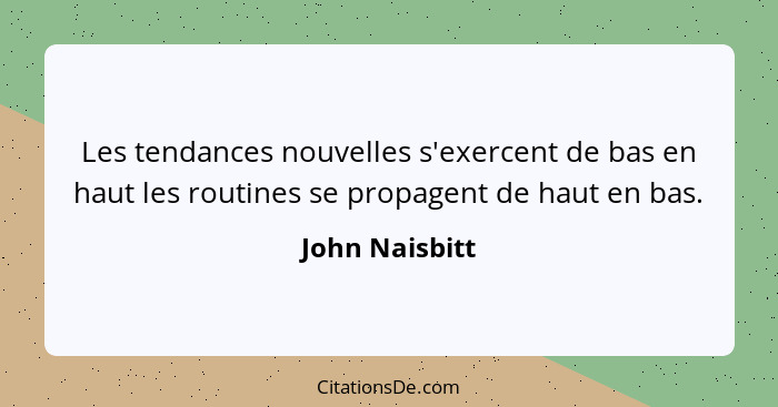 Les tendances nouvelles s'exercent de bas en haut les routines se propagent de haut en bas.... - John Naisbitt