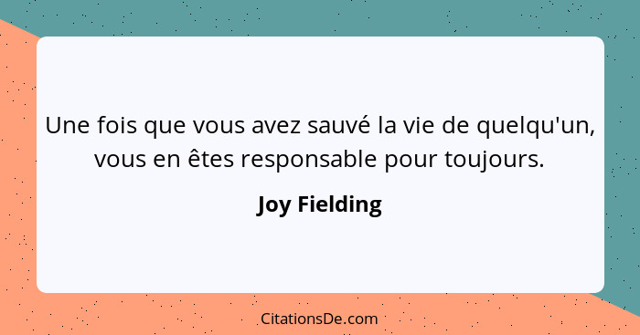 Une fois que vous avez sauvé la vie de quelqu'un, vous en êtes responsable pour toujours.... - Joy Fielding