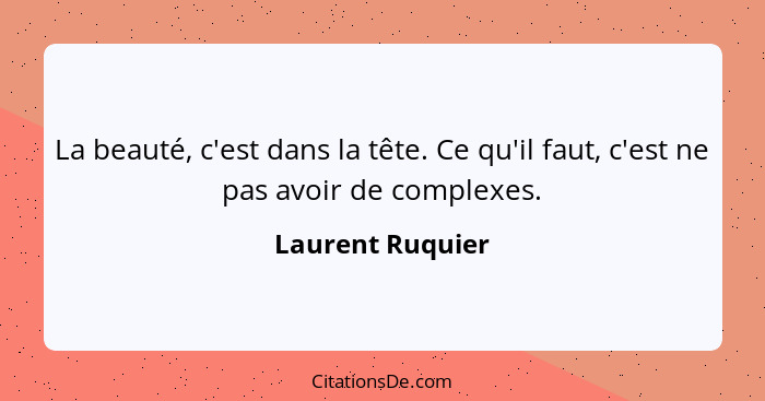 La beauté, c'est dans la tête. Ce qu'il faut, c'est ne pas avoir de complexes.... - Laurent Ruquier