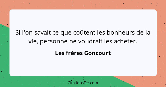 Si l'on savait ce que coûtent les bonheurs de la vie, personne ne voudrait les acheter.... - Les frères Goncourt