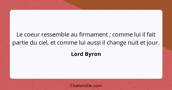 Le coeur ressemble au firmament ; comme lui il fait partie du ciel, et comme lui aussi il change nuit et jour.... - Lord Byron