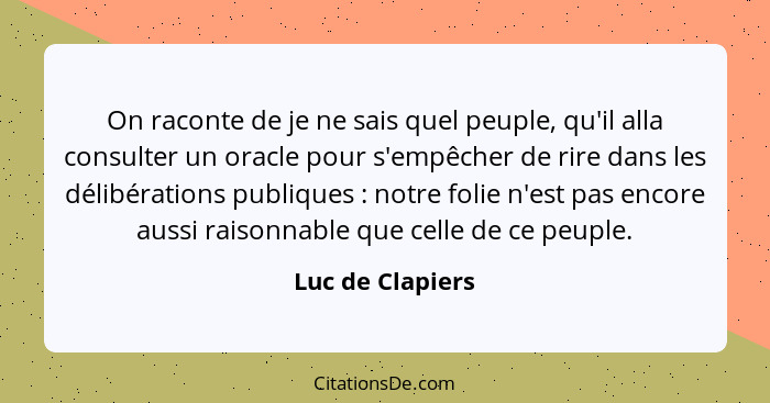 On raconte de je ne sais quel peuple, qu'il alla consulter un oracle pour s'empêcher de rire dans les délibérations publiques :... - Luc de Clapiers