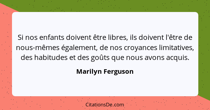 Si nos enfants doivent être libres, ils doivent l'être de nous-mêmes également, de nos croyances limitatives, des habitudes et des... - Marilyn Ferguson