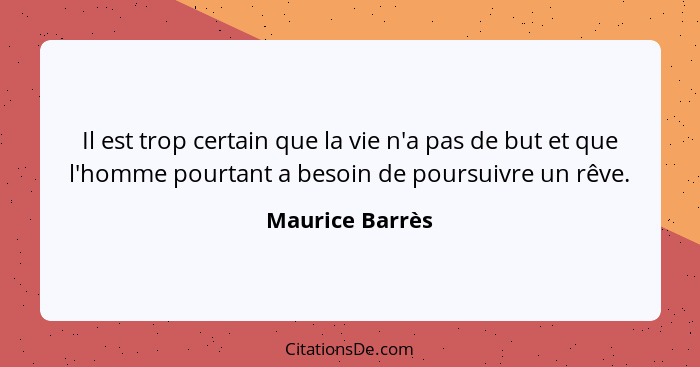 Il est trop certain que la vie n'a pas de but et que l'homme pourtant a besoin de poursuivre un rêve.... - Maurice Barrès