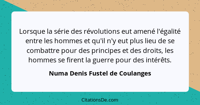 Lorsque la série des révolutions eut amené l'égalité entre les hommes et qu'il n'y eut plus lieu de se combattre pour... - Numa Denis Fustel de Coulanges