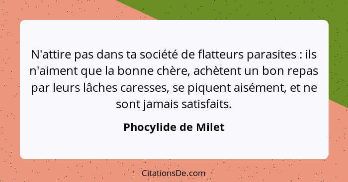 N'attire pas dans ta société de flatteurs parasites : ils n'aiment que la bonne chère, achètent un bon repas par leurs lâche... - Phocylide de Milet