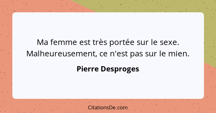 Ma femme est très portée sur le sexe. Malheureusement, ce n'est pas sur le mien.... - Pierre Desproges