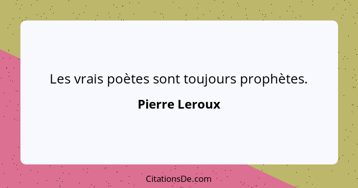 Les vrais poètes sont toujours prophètes.... - Pierre Leroux