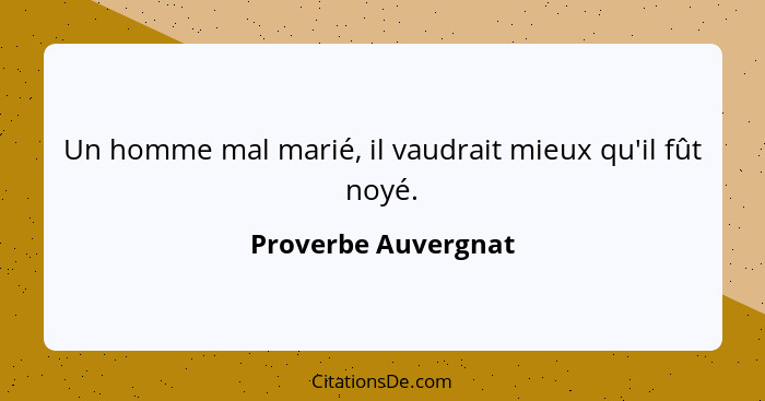 Un homme mal marié, il vaudrait mieux qu'il fût noyé.... - Proverbe Auvergnat