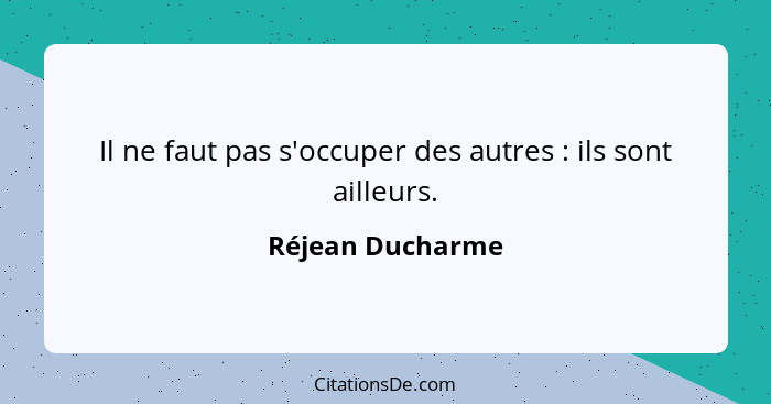 Il ne faut pas s'occuper des autres : ils sont ailleurs.... - Réjean Ducharme