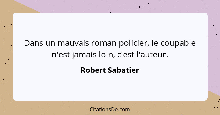 Dans un mauvais roman policier, le coupable n'est jamais loin, c'est l'auteur.... - Robert Sabatier
