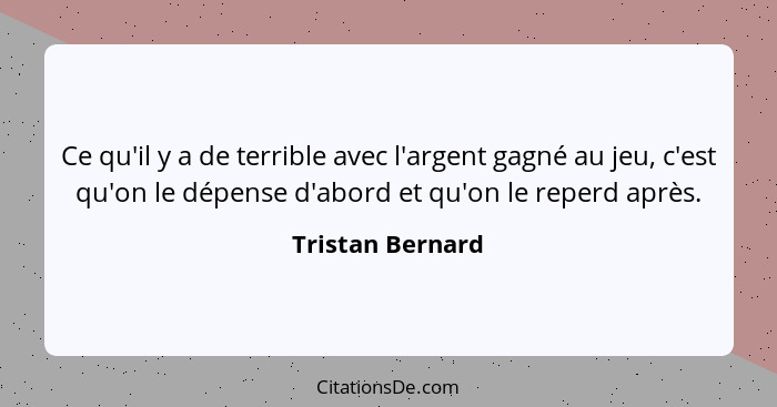 Ce qu'il y a de terrible avec l'argent gagné au jeu, c'est qu'on le dépense d'abord et qu'on le reperd après.... - Tristan Bernard