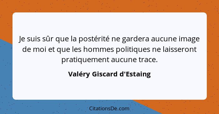 Je suis sûr que la postérité ne gardera aucune image de moi et que les hommes politiques ne laisseront pratiquement auc... - Valéry Giscard d'Estaing