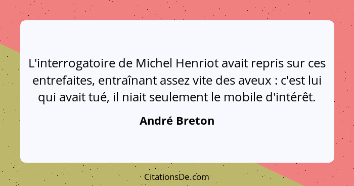 L'interrogatoire de Michel Henriot avait repris sur ces entrefaites, entraînant assez vite des aveux : c'est lui qui avait tué, il... - André Breton