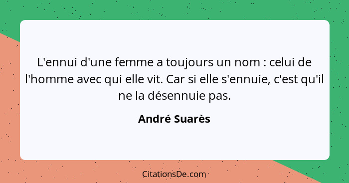 L'ennui d'une femme a toujours un nom : celui de l'homme avec qui elle vit. Car si elle s'ennuie, c'est qu'il ne la désennuie pas.... - André Suarès