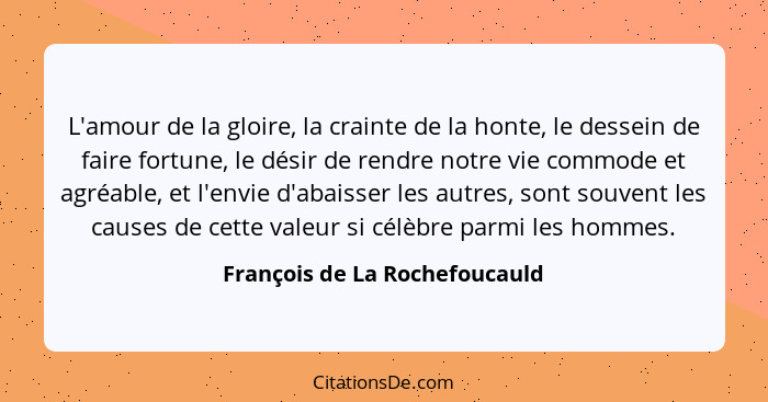 L'amour de la gloire, la crainte de la honte, le dessein de faire fortune, le désir de rendre notre vie commode et agré... - François de La Rochefoucauld