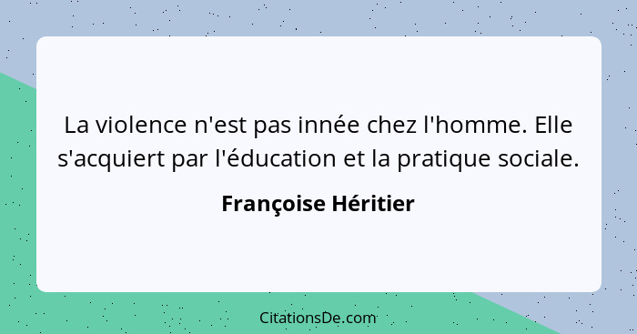 La violence n'est pas innée chez l'homme. Elle s'acquiert par l'éducation et la pratique sociale.... - Françoise Héritier