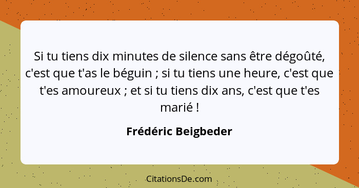 Si tu tiens dix minutes de silence sans être dégoûté, c'est que t'as le béguin ; si tu tiens une heure, c'est que t'es amour... - Frédéric Beigbeder
