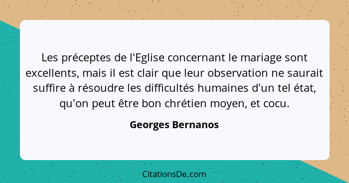 Les préceptes de l'Eglise concernant le mariage sont excellents, mais il est clair que leur observation ne saurait suffire à résoud... - Georges Bernanos