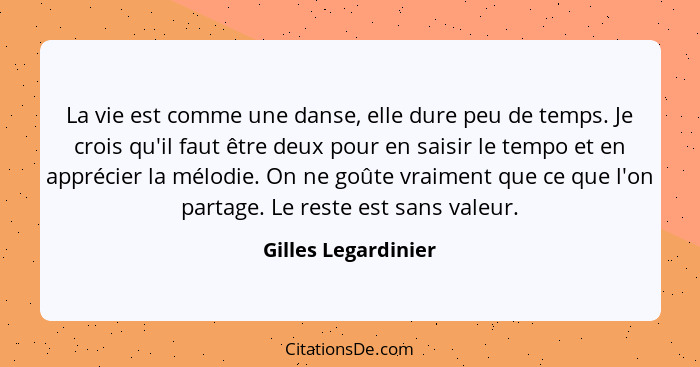 La vie est comme une danse, elle dure peu de temps. Je crois qu'il faut être deux pour en saisir le tempo et en apprécier la mélo... - Gilles Legardinier